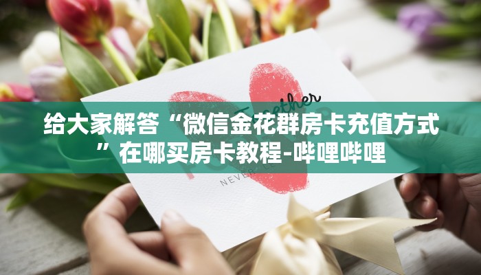 给大家解答“微信金花群房卡充值方式”在哪买房卡教程-哔哩哔哩 给大家解答“微信金花群房卡充值方式”在哪买房卡教程-哔哩哔哩