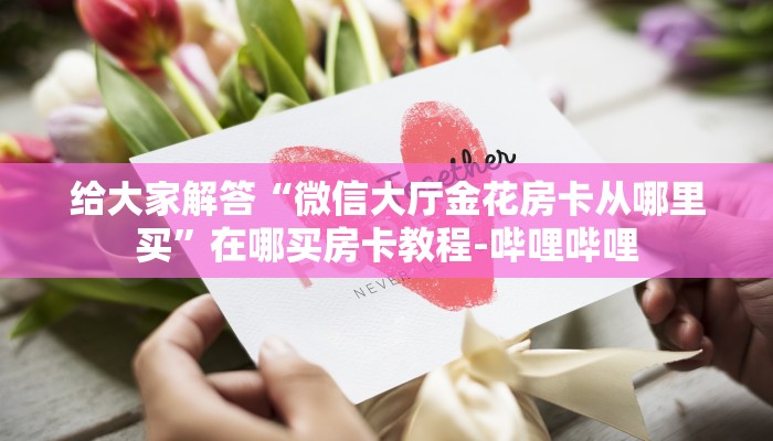 给大家解答“微信大厅金花房卡从哪里买”在哪买房卡教程-哔哩哔哩 给大家解答“微信大厅金花房卡从哪里买”在哪买房卡教程-哔哩哔哩