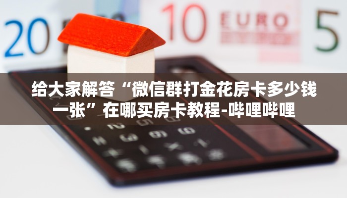 给大家解答“微信群打金花房卡多少钱一张”在哪买房卡教程-哔哩哔哩 给大家解答“微信群打金花房卡多少钱一张”在哪买房卡教程-哔哩哔哩