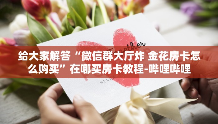 给大家解答“微信群大厅炸 金花房卡怎么购买”在哪买房卡教程-哔哩哔哩 给大家解答“微信群大厅炸 金花房卡怎么购买”在哪买房卡教程-哔哩哔哩