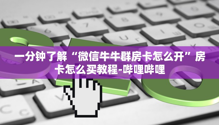 一分钟了解“微信牛牛群房卡怎么开”房卡怎么买教程-哔哩哔哩 一分钟了解“微信牛牛群房卡怎么开”房卡怎么买教程-哔哩哔哩