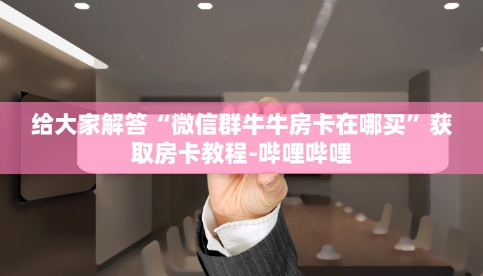 给大家解答“微信大厅牛牛房卡哪里购买”获取房卡教程-哔哩哔哩 给大家解答“微信大厅牛牛房卡哪里购买”获取房卡教程-哔哩哔哩