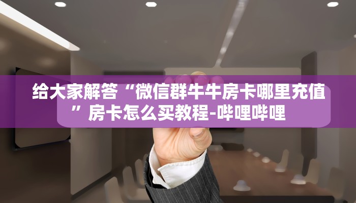 给大家解答“微信群牛牛房卡哪里充值”房卡怎么买教程-哔哩哔哩