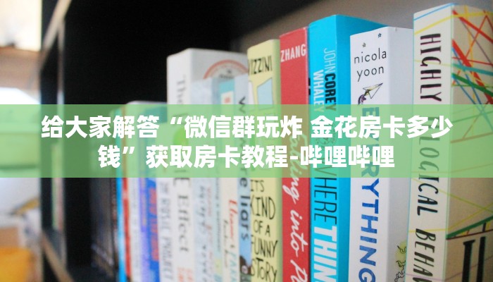 一分钟了解“微信玩金花房卡怎么买”获取房卡教程-哔哩哔哩 一分钟了解“微信玩金花房卡怎么买”获取房卡教程-哔哩哔哩