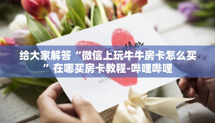 给大家解答“微信上玩牛牛房卡怎么买”在哪买房卡教程-哔哩哔哩 给大家解答“微信上玩牛牛房卡怎么买”在哪买房卡教程-哔哩哔哩