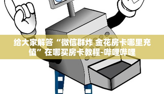 给大家解答“微信群炸 金花房卡哪里充值”在哪买房卡教程-哔哩哔哩 给大家解答“微信群炸 金花房卡哪里充值”在哪买房卡教程-哔哩哔哩