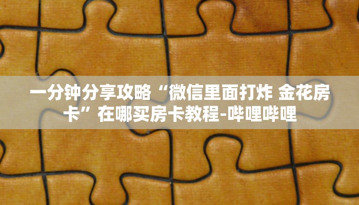 一分钟分享攻略“微信里面打炸 金花房卡”在哪买房卡教程-哔哩哔哩 一分钟分享攻略“微信里面打炸 金花房卡”在哪买房卡教程-哔哩哔哩