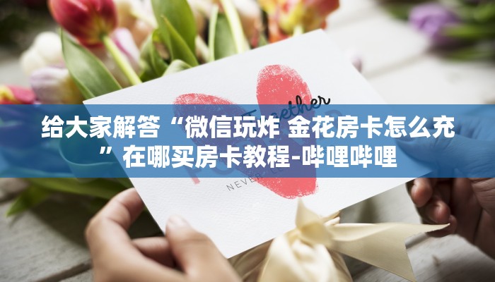 给大家解答“微信玩炸 金花房卡怎么充”在哪买房卡教程-哔哩哔哩