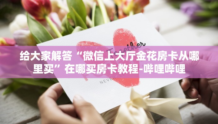 给大家解答“微信上大厅金花房卡从哪里买”在哪买房卡教程-哔哩哔哩