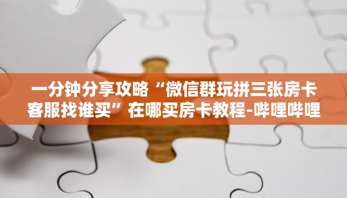 秒懂全百科“微信里面玩拼三张房卡价格”详细房卡教程-哔哩哔哩 秒懂全百科“微信里面玩拼三张房卡价格”详细房卡教程-哔哩哔哩