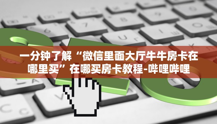 秒懂全百科“微信打牛牛房卡找谁买”房卡怎么买教程-哔哩哔哩