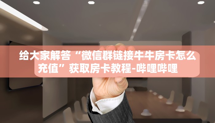 给大家解答“微信群链接牛牛房卡怎么充值”获取房卡教程-哔哩哔哩