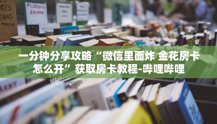 一分钟分享攻略“微信里面炸 金花房卡怎么开”获取房卡教程-哔哩哔哩