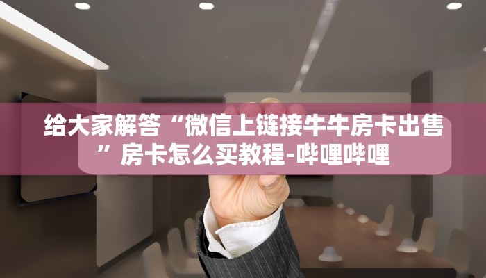 给大家解答“微信上链接牛牛房卡出售”房卡怎么买教程-哔哩哔哩