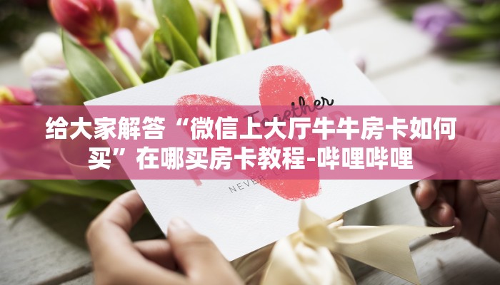 给大家解答“微信上大厅牛牛房卡如何买”在哪买房卡教程-哔哩哔哩 给大家解答“微信上大厅牛牛房卡如何买”在哪买房卡教程-哔哩哔哩