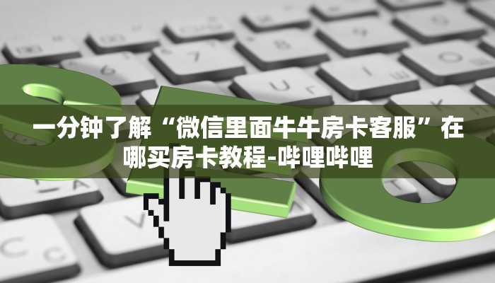 一分钟了解“微信里面牛牛房卡客服”在哪买房卡教程-哔哩哔哩 一分钟了解“微信里面牛牛房卡客服”在哪买房卡教程-哔哩哔哩