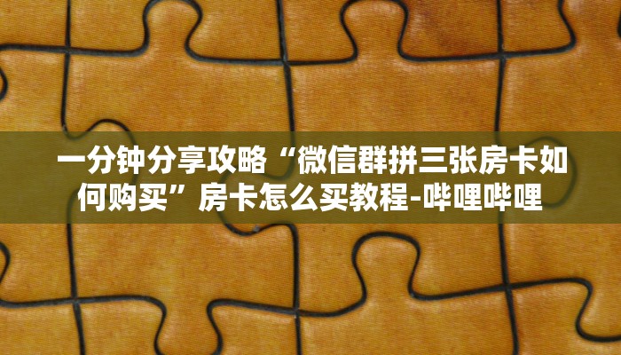 一分钟分享攻略“微信群拼三张房卡如何购买”房卡怎么买教程-哔哩哔哩