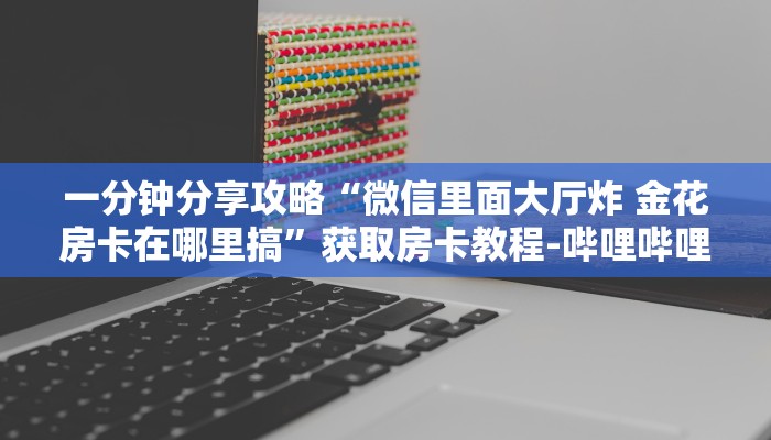 一分钟分享攻略“微信里面大厅炸 金花房卡在哪里搞”获取房卡教程-哔哩哔哩