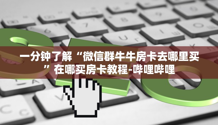 一分钟了解“微信群牛牛房卡去哪里买”在哪买房卡教程-哔哩哔哩