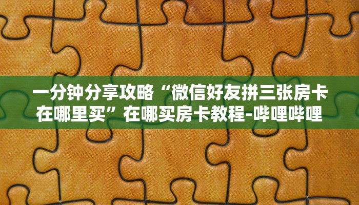 一分钟分享攻略“微信好友拼三张房卡在哪里买”在哪买房卡教程-哔哩哔哩 一分钟分享攻略“微信好友拼三张房卡在哪里买”在哪买房卡教程-哔哩哔哩