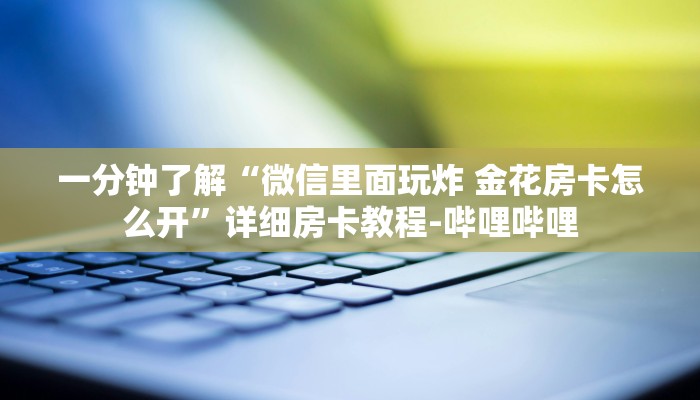 一分钟了解“微信里面玩炸 金花房卡怎么开”详细房卡教程-哔哩哔哩 一分钟了解“微信里面玩炸 金花房卡怎么开”详细房卡教程-哔哩哔哩