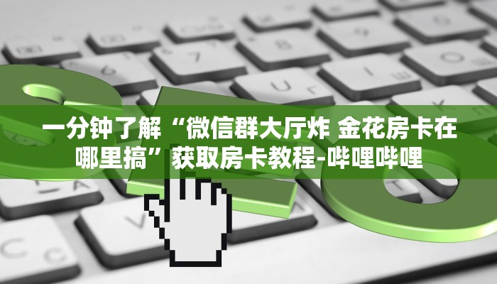 一分钟了解“微信群大厅炸 金花房卡在哪里搞”获取房卡教程-哔哩哔哩 一分钟了解“微信群大厅炸 金花房卡在哪里搞”获取房卡教程-哔哩哔哩