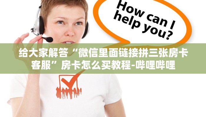 给大家解答“微信里面链接拼三张房卡客服”房卡怎么买教程-哔哩哔哩 给大家解答“微信里面链接拼三张房卡客服”房卡怎么买教程-哔哩哔哩