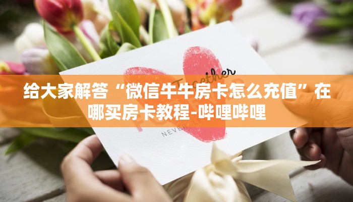 给大家解答“微信牛牛房卡怎么充值”在哪买房卡教程-哔哩哔哩 给大家解答“微信牛牛房卡怎么充值”在哪买房卡教程-哔哩哔哩