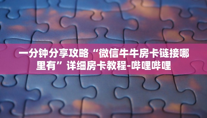 一分钟分享攻略“微信牛牛房卡链接哪里有”详细房卡教程-哔哩哔哩 一分钟分享攻略“微信牛牛房卡链接哪里有”详细房卡教程-哔哩哔哩