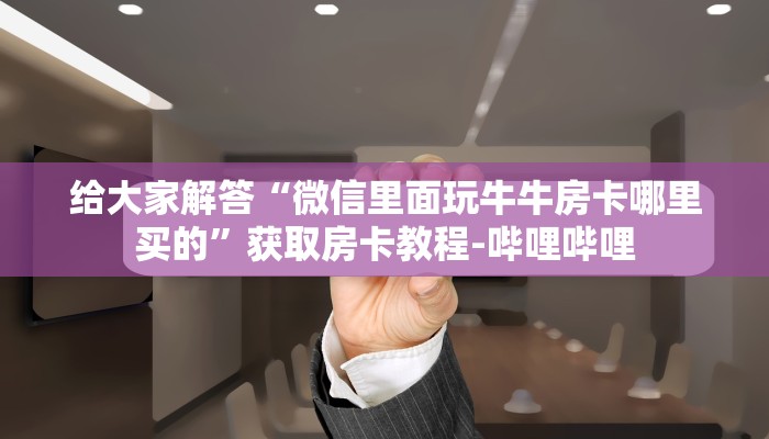 给大家解答“微信里面玩牛牛房卡哪里买的”获取房卡教程-哔哩哔哩