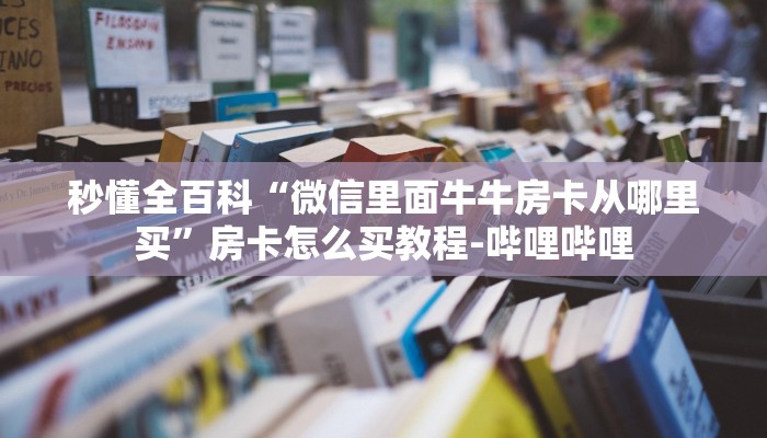 秒懂全百科“微信里面牛牛房卡从哪里买”房卡怎么买教程-哔哩哔哩 秒懂全百科“微信里面牛牛房卡从哪里买”房卡怎么买教程-哔哩哔哩