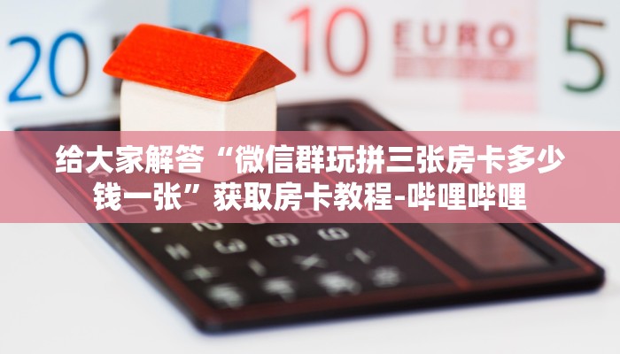 给大家解答“微信群玩拼三张房卡多少钱一张”获取房卡教程-哔哩哔哩 给大家解答“微信群玩拼三张房卡多少钱一张”获取房卡教程-哔哩哔哩