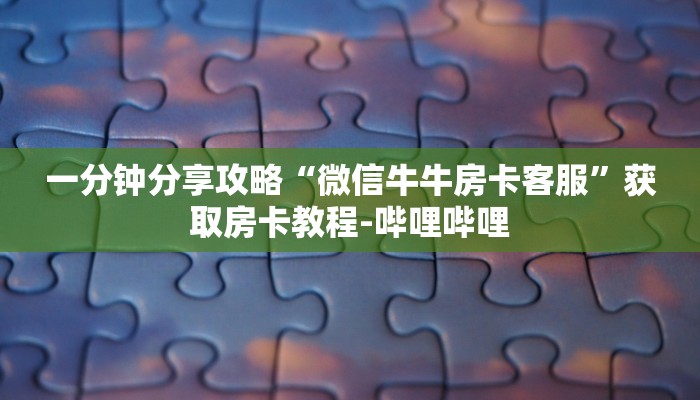 一分钟分享攻略“微信牛牛房卡客服”获取房卡教程-哔哩哔哩 一分钟分享攻略“微信牛牛房卡客服”获取房卡教程-哔哩哔哩