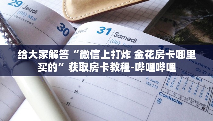 给大家解答“微信上打炸 金花房卡哪里买的”获取房卡教程-哔哩哔哩 给大家解答“微信上打炸 金花房卡哪里买的”获取房卡教程-哔哩哔哩