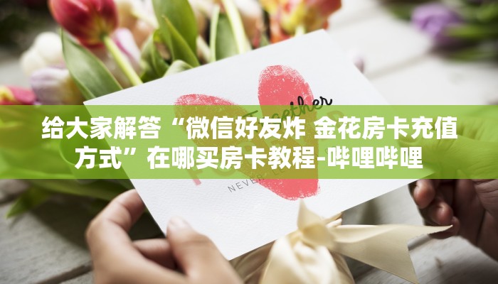 给大家解答“微信好友炸 金花房卡充值方式”在哪买房卡教程-哔哩哔哩 给大家解答“微信好友炸 金花房卡充值方式”在哪买房卡教程-哔哩哔哩