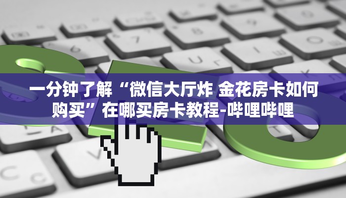 一分钟了解“微信大厅炸 金花房卡如何购买”在哪买房卡教程-哔哩哔哩 一分钟了解“微信大厅炸 金花房卡如何购买”在哪买房卡教程-哔哩哔哩