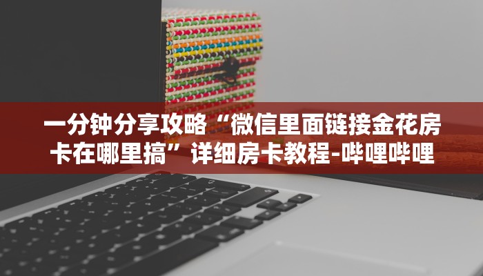 一分钟分享攻略“微信里面链接金花房卡在哪里搞”详细房卡教程-哔哩哔哩 一分钟分享攻略“微信里面链接金花房卡在哪里搞”详细房卡教程-哔哩哔哩