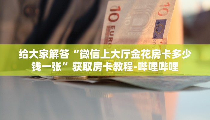 给大家解答“微信上大厅金花房卡多少钱一张”获取房卡教程-哔哩哔哩 给大家解答“微信上大厅金花房卡多少钱一张”获取房卡教程-哔哩哔哩