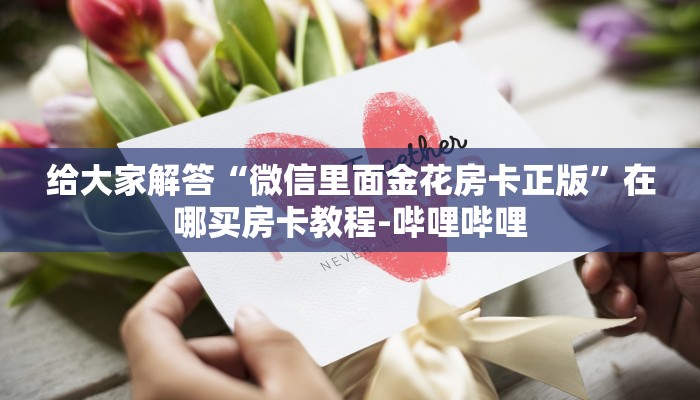 给大家解答“微信里面金花房卡正版”在哪买房卡教程-哔哩哔哩 给大家解答“微信里面金花房卡正版”在哪买房卡教程-哔哩哔哩