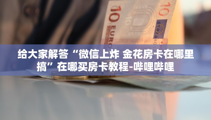 给大家解答“微信上炸 金花房卡在哪里搞”在哪买房卡教程-哔哩哔哩