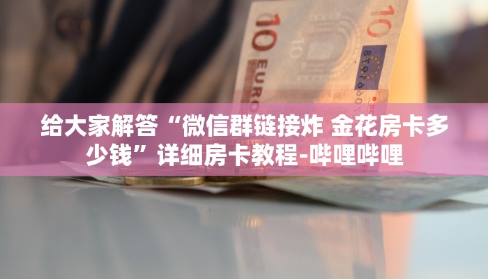 给大家解答“微信群链接炸 金花房卡多少钱”详细房卡教程-哔哩哔哩 给大家解答“微信群链接炸 金花房卡多少钱”详细房卡教程-哔哩哔哩