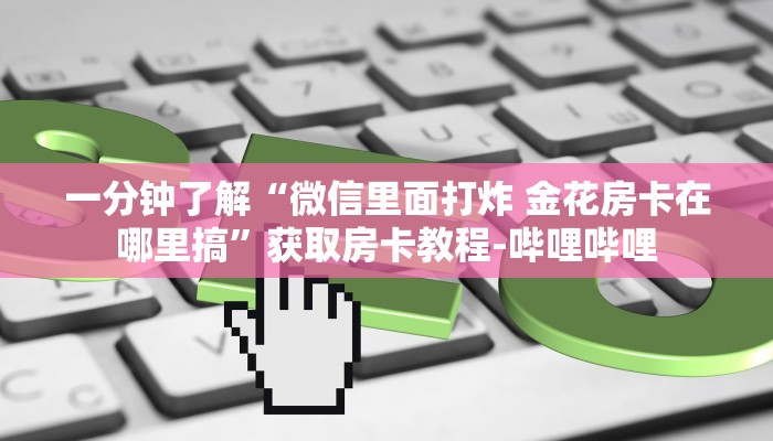 一分钟了解“微信里面打炸 金花房卡在哪里搞”获取房卡教程-哔哩哔哩 一分钟了解“微信里面打炸 金花房卡在哪里搞”获取房卡教程-哔哩哔哩
