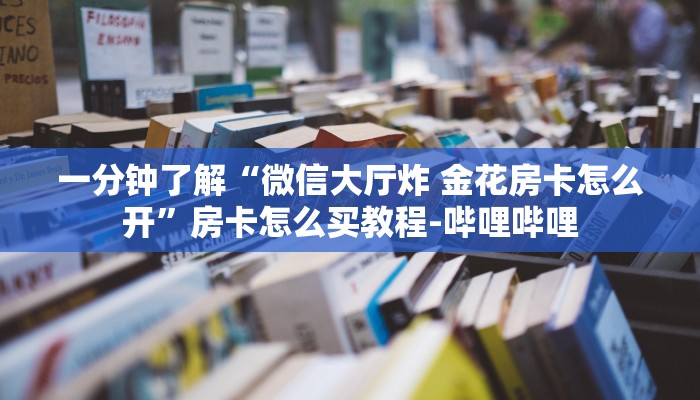 一分钟了解“微信大厅炸 金花房卡怎么开”房卡怎么买教程-哔哩哔哩