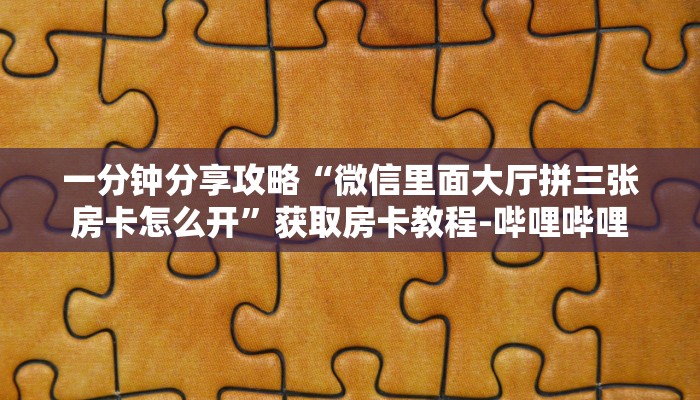 一分钟分享攻略“微信里面大厅拼三张房卡怎么开”获取房卡教程-哔哩哔哩 一分钟分享攻略“微信里面大厅拼三张房卡怎么开”获取房卡教程-哔哩哔哩