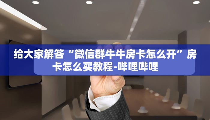 给大家解答“微信群牛牛房卡怎么开”房卡怎么买教程-哔哩哔哩