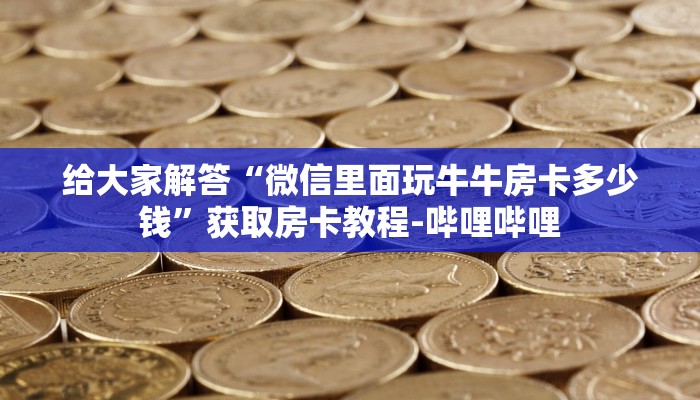 给大家解答“微信里面玩牛牛房卡多少钱”获取房卡教程-哔哩哔哩