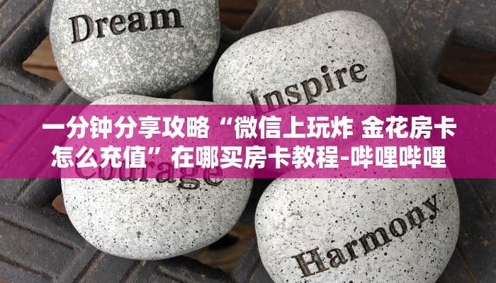 一分钟分享攻略“微信上玩炸 金花房卡怎么充值”在哪买房卡教程-哔哩哔哩 一分钟分享攻略“微信上玩炸 金花房卡怎么充值”在哪买房卡教程-哔哩哔哩