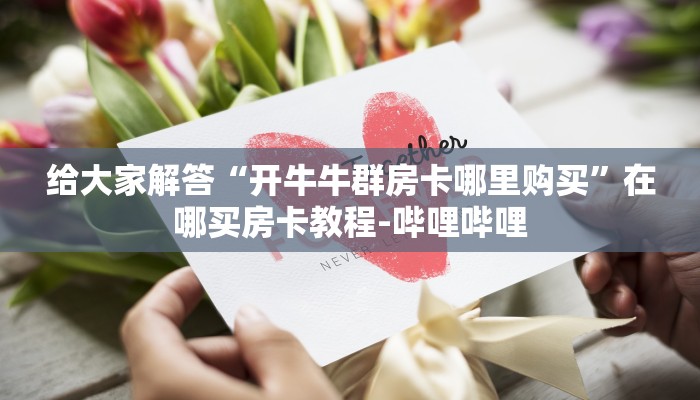 给大家解答“开牛牛群房卡哪里购买”在哪买房卡教程-哔哩哔哩 给大家解答“开牛牛群房卡哪里购买”在哪买房卡教程-哔哩哔哩
