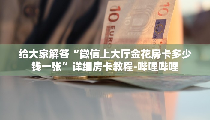 给大家解答“微信上大厅金花房卡多少钱一张”详细房卡教程-哔哩哔哩
