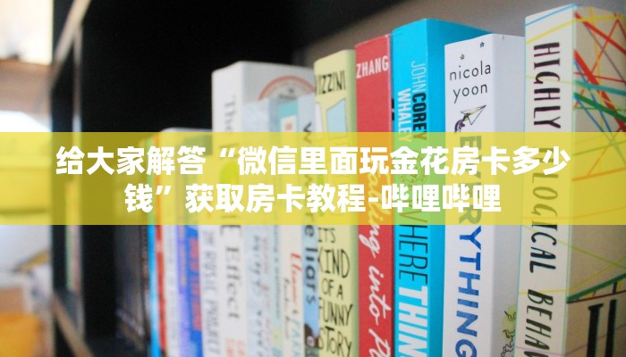 给大家解答“微信里面玩金花房卡多少钱”获取房卡教程-哔哩哔哩 给大家解答“微信里面玩金花房卡多少钱”获取房卡教程-哔哩哔哩